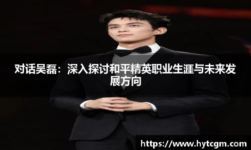 对话吴磊：深入探讨和平精英职业生涯与未来发展方向