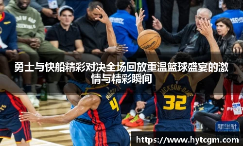 勇士与快船精彩对决全场回放重温篮球盛宴的激情与精彩瞬间