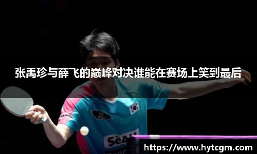 张禹珍与薛飞的巅峰对决谁能在赛场上笑到最后