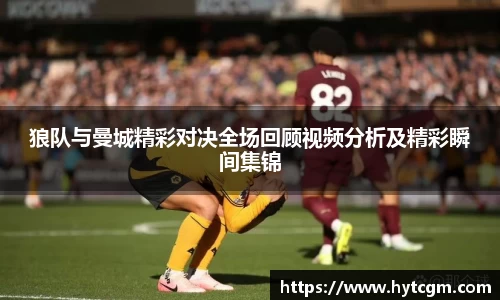 狼队与曼城精彩对决全场回顾视频分析及精彩瞬间集锦