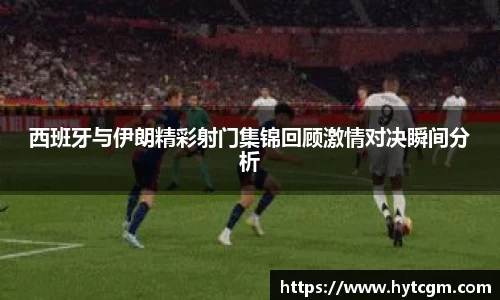西班牙与伊朗精彩射门集锦回顾激情对决瞬间分析