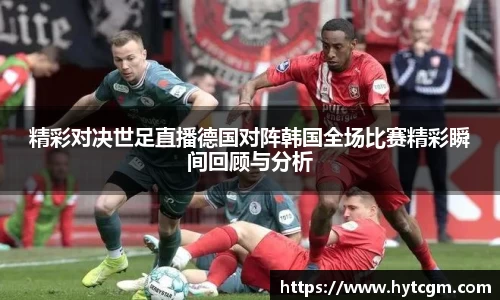 精彩对决世足直播德国对阵韩国全场比赛精彩瞬间回顾与分析
