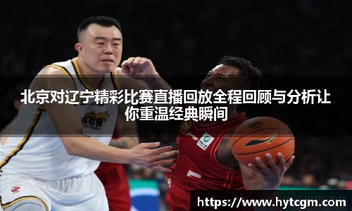 北京对辽宁精彩比赛直播回放全程回顾与分析让你重温经典瞬间