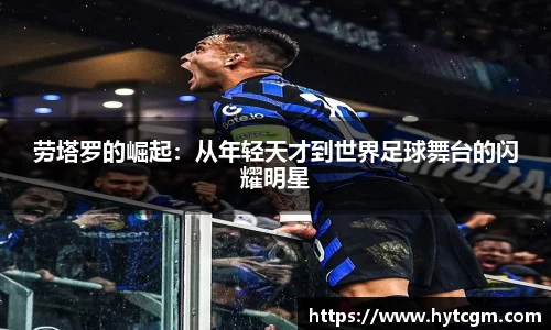 劳塔罗的崛起：从年轻天才到世界足球舞台的闪耀明星